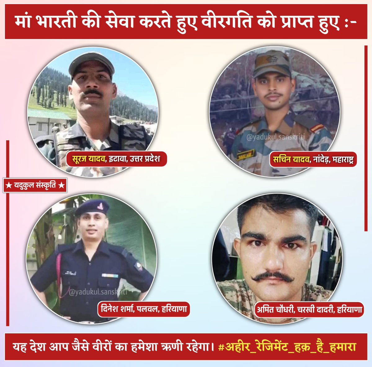 YdvkulSanskriti's tweet photo. मां भारती की सेवा करते हुए वीरगति को प्राप्त हुए :-

1. सूरज यादव, इटावा, उत्तर प्रदेश
2. सचिन यादव, नांदेड़ महाराष्ट्र
3. दिनेश शर्मा, पलवल, हरियाणा
4. अमित चौधरी, चरखी दादरी, हरियाणा

यह देश आप जैसे वीरों का हमेशा ऋणी रहेगा।

देश के सभी यदुवंशियों की ओर से भारत माँ के इन वीर सपूत को अश्रुपूर्ण श्रद्धांजलि।

ॐ शान्तिः 🙏🏻

!! वंदे मातृभूमि !! जय हिंद !!
!! वीर अहीर !! अजीत हैं !! अभीत हैं !!

 #IndiaPakistanWar #अहीर_रेजिमेंट_हक़_है_हमारा