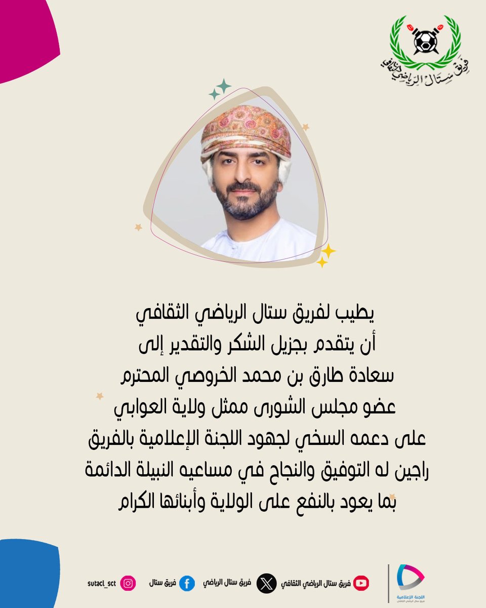 يطيب لفريق ستال الرياضي الثقافي أن يتقدم بجزيل الشكر وبالغ التقدير إلى سعادة طارق بن محمد الخروصي، عضو مجلس الشورى ممثل ولاية العوابي، على دعمه السخي لجهود اللجنة الإعلامية بالفريق، راجين له التوفيق والنجاح في مساعيه النبيلة الدائمة بما يعود بالنفع على الولاية وأبنائها الكرام.