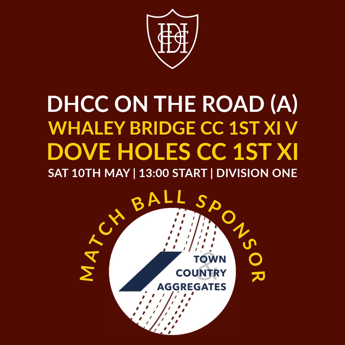 SATURDAY 10TH MAY
FIRST TEAM

🆚 <a href="/WhaleyWarriors/">Whaley Bridge CC</a> 
🏆 DCCL Division One
🕐 13:00 Start
📍Whaley Bridge

Match Ball Sponsor
Town &amp; Country Aggregates

SECOND TEAM

🆚 <a href="/Charlesworth_CC/">Charlesworth Cricket</a> 
🏆 DCCL Division Two
🕐 13:00 Start
📍 Dove Holes

Match Ball Sponsor
Stephen Green