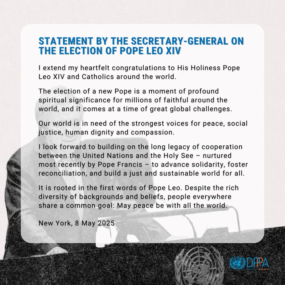 The election of a new Pope is a moment of profound spiritual significance for millions of faithful around the world. The <a href="/UN/">United Nations</a> Secretary-General extend his heartfelt congratulations to His Holiness Pope Leo XIV and Catholics around the world. 
un.org/sg/en/content/…