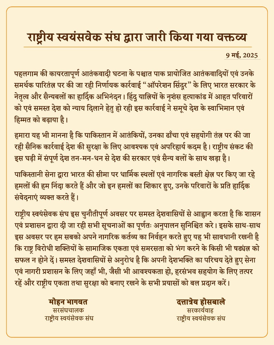राष्ट्रीय स्वयंसवेक संघ द्वारा जारी किया गया वक्‍तव्‍य - 
पहलगाम की कायरतापूर्ण आतंकवादी घटना के पश्चात पाक प्रायोजित आतंकवादियों एवं उनके समर्थक पारितंत्र पर की जा रही निर्णायक कार्रवाई“ऑपरेशन सिंदूर” के लिए भारत सरकार के नेतृत्व और सैन्यबलों का हार्दिक अभिनंदन। हिंदू यात्रियों