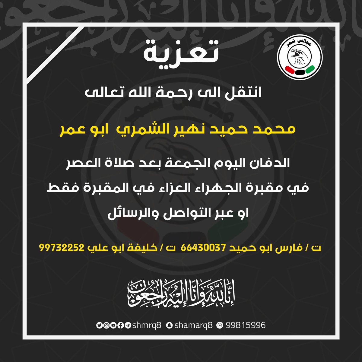 shmrq8's tweet photo. انتقل الى رحمة الله تعالى 
محمد حميد نهير الشمري  ابو عمر 
الدفان اليوم الجمعة بعد صلاة العصر 
في مقبرة الجهراء 
العزاء في المقبرة فقط 
او عبر التواصل والرسائل 
ت / فارس ابو حميد 66430037
ت / خليفة ابو علي 99732252 https://t.co/FFaFtq2M3K