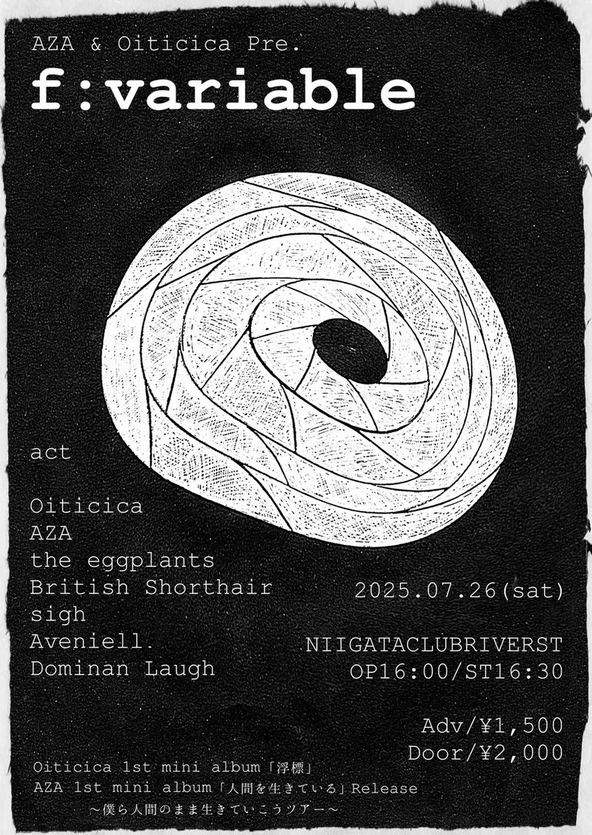 2025/7/26(土)

AZA &amp; Oiticica Pre. f:variable

Oiticica「浮標」Release show
AZA「人間を生きている」リリース ～僕ら人間のまま生きていこうツアー～
the eggplants
British Shorthair
sigh
Aveniell
Dominan Laugh

OPEN 16:00
START 16:30

ADV. 1500
DOOR 2000