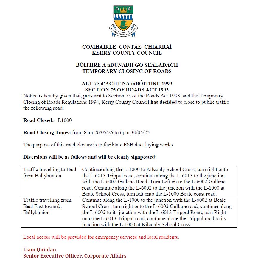 Road Closure Decision Notice
The L-1000 Beale to Ballybunion Road will be closed near Kilconly from 8am May 26 to 6pm May 30 to facilitate ESB duct laying.
Diversions will apply &amp; will be clearly signposted.
Local &amp; Emergency Access will be accommodated.
See notice for details.