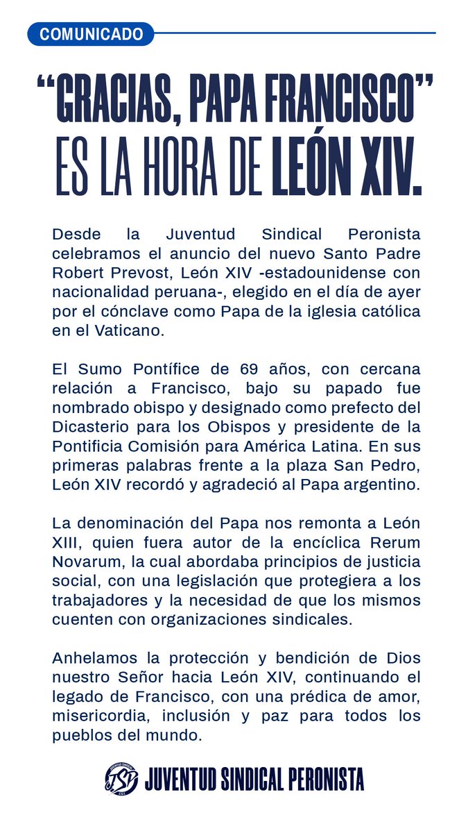 ES LA HORA DE LEÓN XIV.
La denominación del Papa nos remonta a León XIII, quien fuera autor de la encíclica Rerum Novarum, la cual abordaba principios de justicia social, con una legislación que protegiera a los trabajadores y la necesidad de sus organizaciones sindicales.