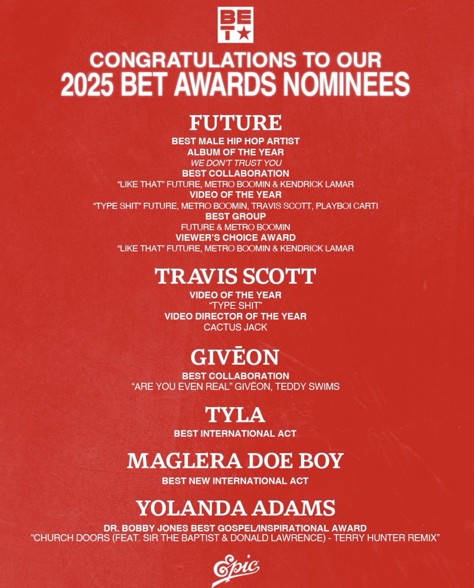 Epic Records (@epic_records) on Twitter photo Congratulations to our 2025 <a href="/BETAwards/">#BETAwards</a> nominees!
<a href="/1future/">FUTURE/FREEBANDZ</a>
<a href="/trvisXX/">TRAVIS SCOTT</a>
<a href="/giveon/">Giveon</a>
<a href="/Tyllaaaaaaa/">Tyla</a>
<a href="/MagleraDoeBoy/">Maglera Doe Boy</a>
<a href="/YolandaAdams/">Yolanda Adams</a>
<a href="/BET/">BET</a> Congratulations to our 2025 <a href="/BETAwards/">#BETAwards</a> nominees!
<a href="/1future/">FUTURE/FREEBANDZ</a>
<a href="/trvisXX/">TRAVIS SCOTT</a>
<a href="/giveon/">Giveon</a>
<a href="/Tyllaaaaaaa/">Tyla</a>
<a href="/MagleraDoeBoy/">Maglera Doe Boy</a>
<a href="/YolandaAdams/">Yolanda Adams</a>
<a href="/BET/">BET</a>