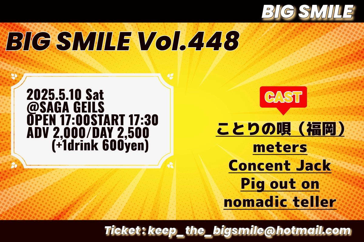 ★本日の公演はこちら★
5/10(土)@佐賀GEILS

【BIG SMILE Vol.448】

ことりの唄（福岡）
meters
Concent Jack
Pig out on
nomadic teller

OPEN17:00/START17:30
ADV¥2,000+1d/DOOR¥2,500+1d