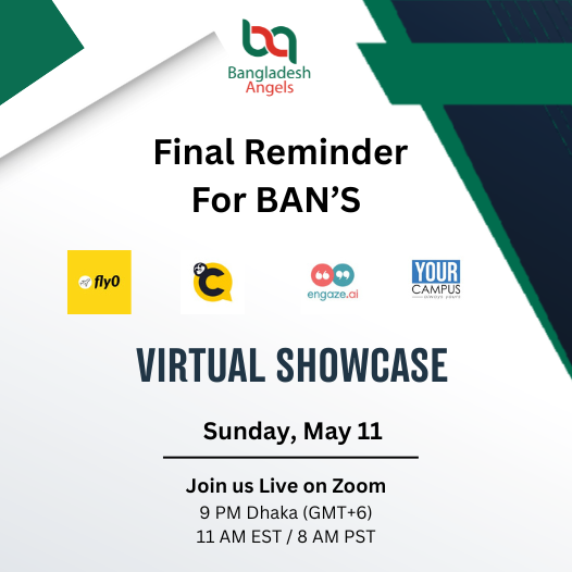 Final reminder!
Bangladesh Angels Network’s Monthly Virtual Showcase is happening tomorrow, Sunday, May 11 at 9 PM BST on Zoom, featuring Engaze.ai, FLYO, YOUR-Campus, and LazyChat. Register now if you haven't already.
Registration link: lu.ma/i1lhu6v7