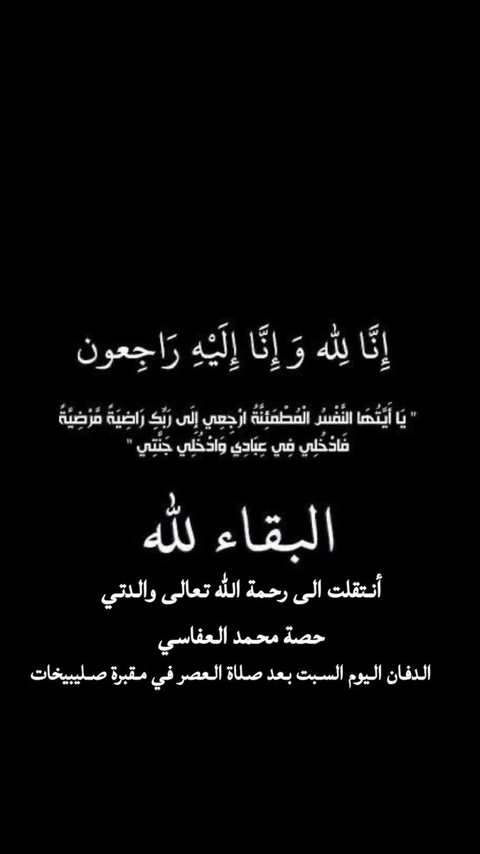 إنا لله وإنا إليه راجعون

أنتقلت الى رحمة الله تعالى
  
حصه محمد العفاسي 
ام فهد شيحان بن عيدان   

َ الدفان اليوم السبت 
2025/5/10  م  

بعد صلاة العصر في مقبره الصليبيخات

إن لله و إن إليه لـ راجعون .