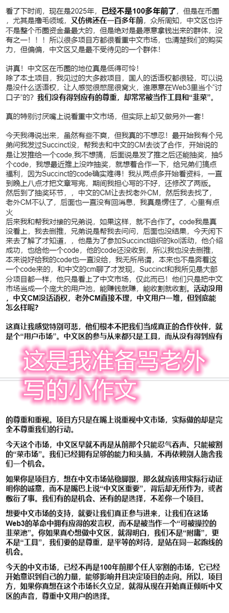 Jimduizhang1's tweet photo. 【来来来，这是个福利帖，也是个扯皮帖】

先上福利：
上次 OKX @okxchinese 小作文送的JP2手机 + Succinct @SuccinctLabs  的 code，今天给大家当抽奖的福利，老规矩，机抽！

一键三连：评论区任意留言 + 带上 #中国人已经站起来了 

不给自己人送点福利，我是真的咽不下这口气。

下面进入扯皮环节，说说我为啥来发这条推。
起因很简单，我一个兄弟问我有没有发过 Succinct，帮我去找中文的管理员 @Naive_BNB 谈了合作。
最开始说，发个推给个 code，我不太想搞。
后来说的是：“可以加上抽奖，再发一个抽奖文抽5个 code”，我一听，这还不错，最近也没啥抽奖活动，想着顺带做个内容，也给兄弟们搞点福利。

结果我从下午两点多开始写，一直到晚上八点，写了两版，才把长文章搞完。
到了抽奖环节，中文管理员 让我去找老外 CM，结果你猜怎么着？老外那边直接不认，之后也不回我消息。

我整个人有点懵逼
你我想的中文区发的活动，结果老外一句“不认”，就没下文了！

我当时就有点来火了，去找了 @Naive_BNB 准备发推骂老外，我给的立场一直很明确：又想做中文市场，又不给中文区一点话语权，这种恶心事我见得太多了，就一句话，我不受！
我从 19 年入圈到现在，什么项目没看过？很多人其实都有同样的体会，不止我一个。

结果更戏剧的来了，老外回复我说：
@Naive_BNB 这个人根本不是他们的工作人员，也没资格搞抽奖活动。

你说我这还能说什么？原来整个流程压根就是扯淡的，
那我也不想浪费时间，就当这一切没发生吧。
但今天，有个朋友把 Discord 的截图发给我，我是真的来气了。
你同意抽奖是你自己说的，我也没去屌你，我一直准备骂老外，现在反而是你在背后搞我，干不过老外，就来干我是吧？

话说这不是一百多年前了啊，干老外干不过就干自己人？你TM摸着良心再看看我和你的聊天记录，从始至终，我有说过你一句不是？真的是活久见啊！图我贴在下面，大家理性吃瓜

最后，虽然我是个臭弟弟，但不妨碍我继续搞点福利给兄弟们冲冲气。
也算是给支持中文区发声的人，一点点力所能及的回馈吧。

祝大家都别遇到我这种破事儿🙃