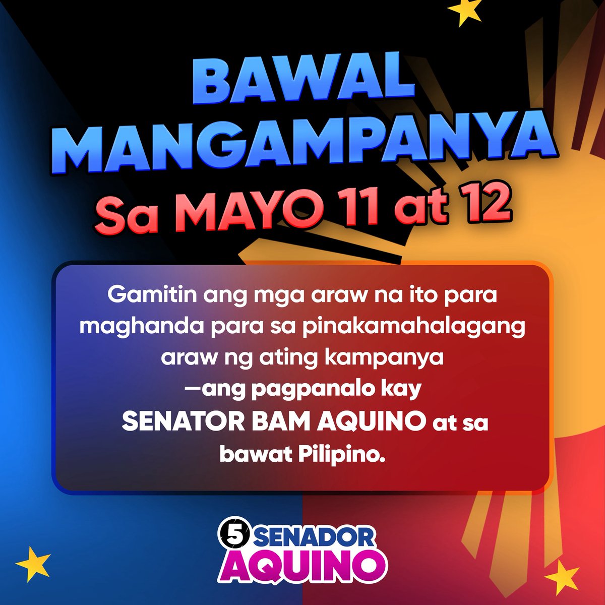 TANDAAN: Bawal ang pangangampanya sa May 11 - 12.

Gamitin natin ang mga araw na ito para maghanda para sa pinakamahalagang araw ng ating kampanya - ang pagpanalo kay SENATOR BAM AQUINO at sa
bawat Pilipino.

TANDAAN SA BALOTA: NUMBER 5, AQUINO BAM! 

#5AquinoBam