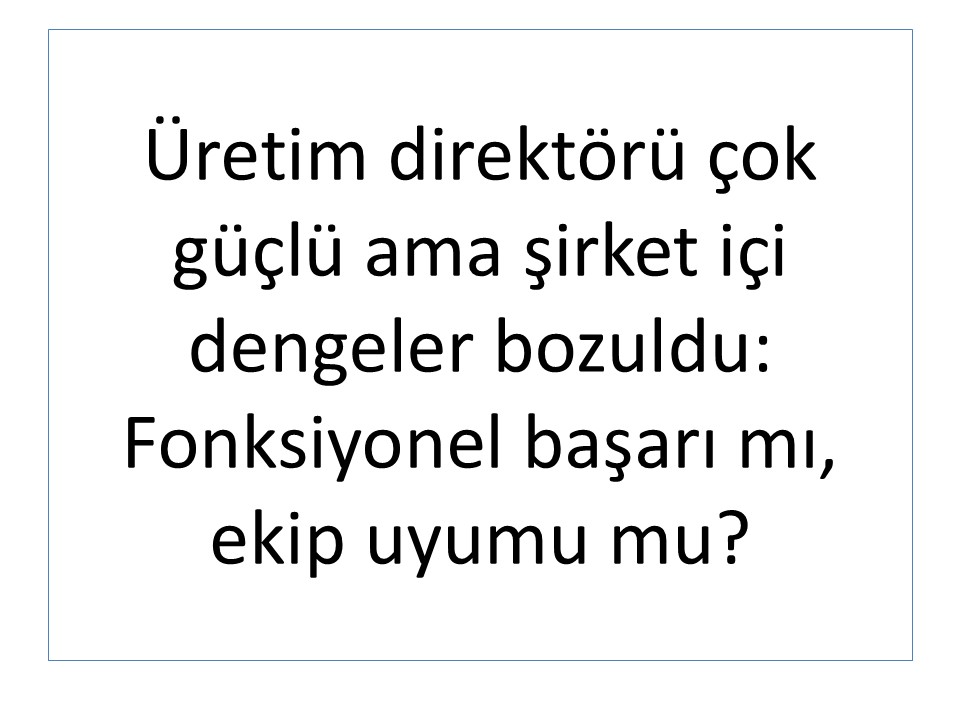 Üretim direktörü çok güçlü ama şirket içi dengeler bozuldu:

Fonksiyonel başarı mı, ekip uyumu mu?

Bir genel müdürle çalışmaya başladığımda, üretim direktörü şirketin en etkili ismi gibiydi.

Üretimi çok iyi yönetiyordu, tüm sürece hâkimdi, astları kendisine hayrandı.

Ancak