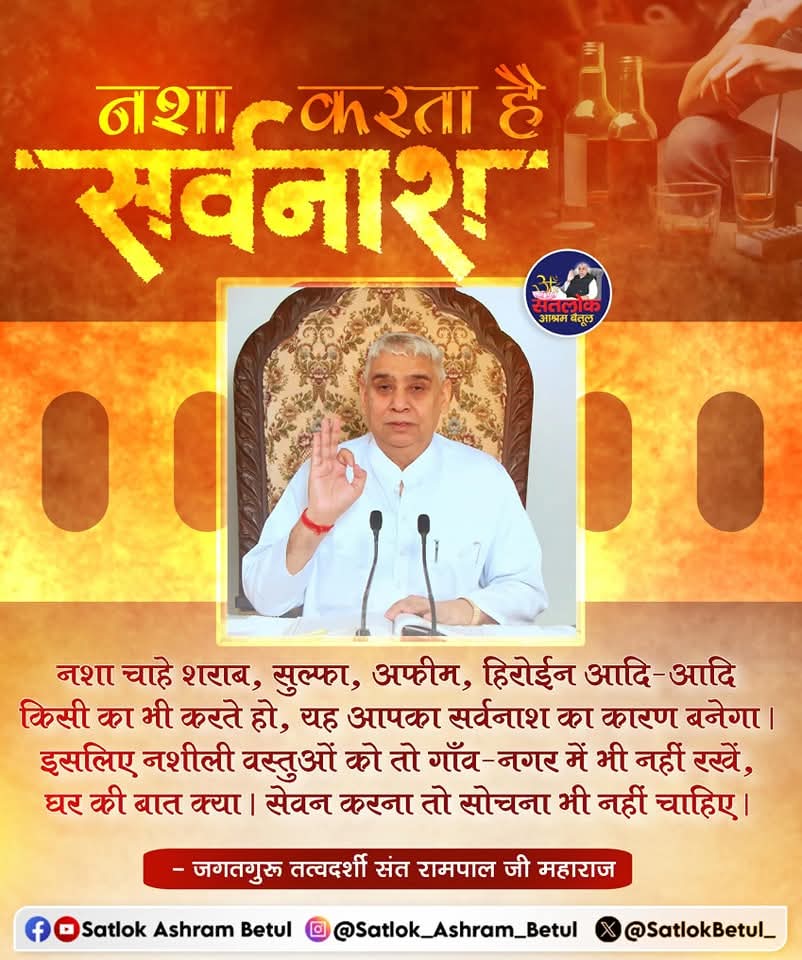 #GodMorningSunday
नशा करता है सर्वनाश..
नशा चाहे शराब, सुल्फा, अफीम, हिरोईन आदि-आदि किसी का भी करते हो, यह आपका सर्वनाश का कारण बनेगा। इसलिए नशीली वस्तुओं को तो गाँव-नगर में भी नहीं रखें, घर की बात क्या । सेवन करना तो सोचना भी नहीं चाहिए।
~ जगतगुरू तत्वदर्शी संत रामपाल जी महाराज