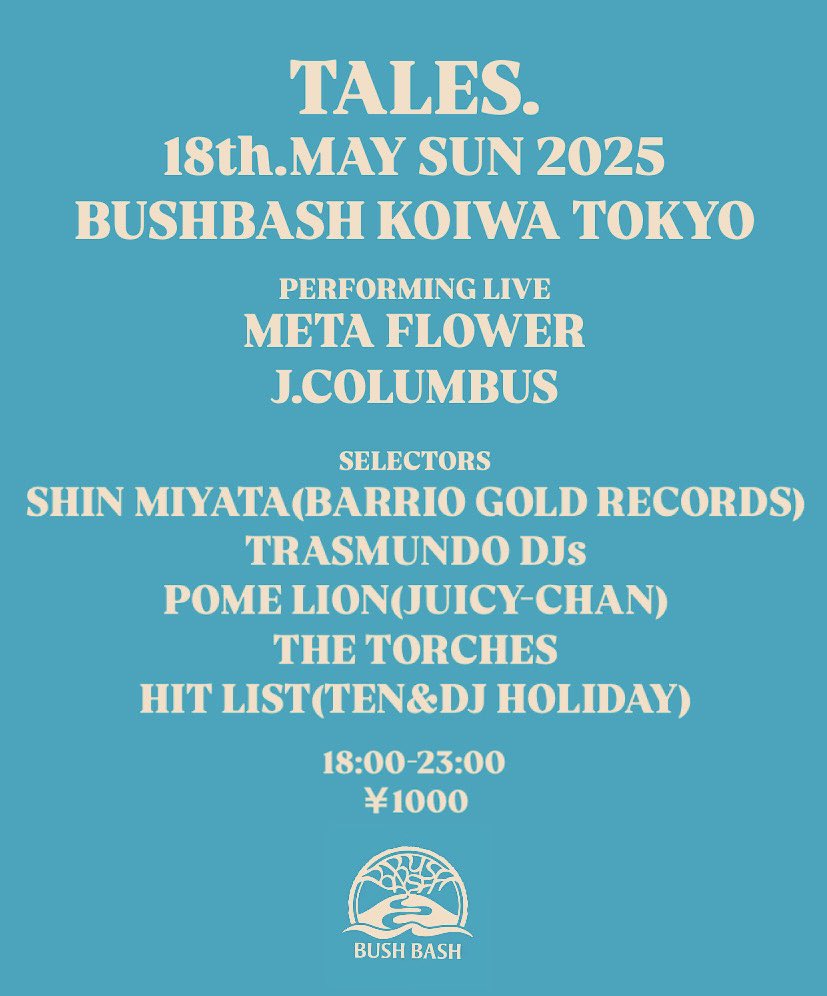 TALES.
18th.MAY SUN 2025
BUSHBASH KOIWA TOKYO

PERFORMING LIVE

META FLOWER
J.COLUMBUS

SELECTORS

SHIN MIYATA(BARRIO GOLD RECORDS)
TRASMUNDO DJs
POME LION(JUICY-CHAN)
THE TORCHES
HIT LIST(TEN&amp;DJ HOLIDAY)

18:00-23:00
￥1000