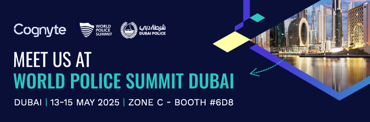 🌍 We’re heading to <a href="/PoliceSummit/">World Police Summit</a> 2025 in Dubai! 
Meet us to explore our latest solutions and how we help LEAs solve crimes faster with our solutions.
Experience live demos and see how Cognyte empowers smarter investigations and faster, data-driven decisions using AI &amp; Analytics.