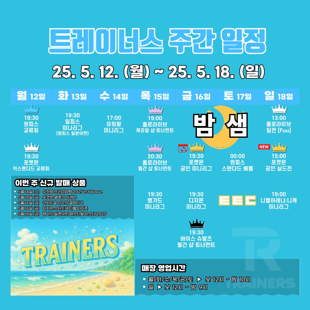 트레이너스 주간 일정
| 5월 12일 (월) - 5월 18일 (일)

- 5월 12일 (월): 원피스 교류회 / 포켓몬 익스팬디드 교류회
- 5월 13일 (화): 일피스 미니리그
- 5월 14일 (수): 유희왕 미니리그
- 5월 15일 (목): 홀로라이브 캐쥬얼 샵 토너먼트 / 홀로라이브 월간 샵 토너먼트 / 뱅가드 미니리그
- 5월