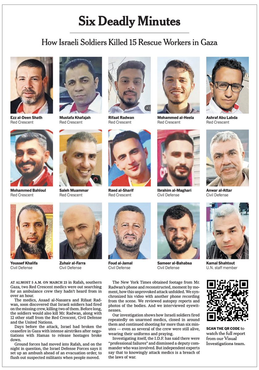 Malachy Browne (@malachybrowne) on Twitter photo Sunday edition of <a href="/nytimes/">The New York Times</a> carries the photos of 15 medics and rescue workers shot and killed by the IDF in Gaza in March, collected from their families and colleagues. QR links out to video reconstruct, Six Deadly Minutes youtube.com/watch?v=HWhNnf… Sunday edition of <a href="/nytimes/">The New York Times</a> carries the photos of 15 medics and rescue workers shot and killed by the IDF in Gaza in March, collected from their families and colleagues. QR links out to video reconstruct, Six Deadly Minutes youtube.com/watch?v=HWhNnf…
