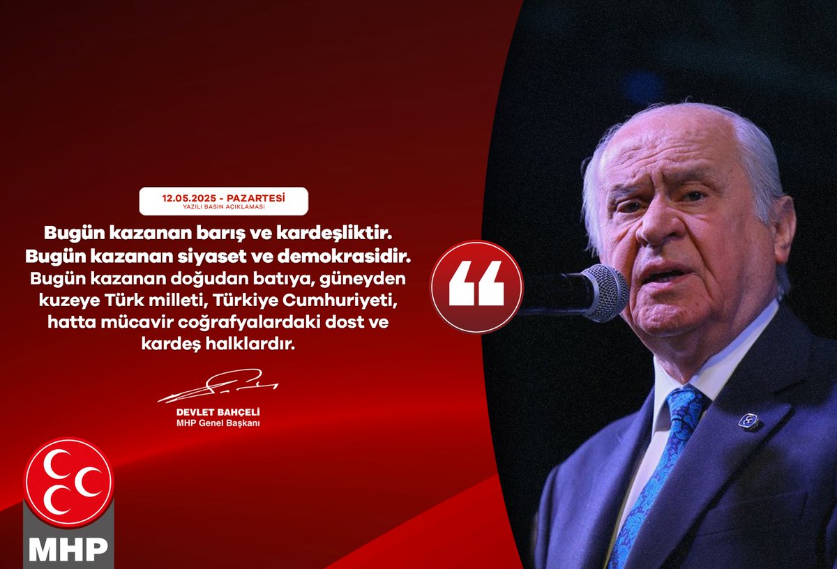 Bugün kazanan barış ve kardeşliktir. Bugün kazanan siyaset ve demokrasidir. Bugün kazanan doğudan batıya, güneyden kuzeye Türk milleti, Türkiye Cumhuriyeti, hatta mücavir coğrafyalardaki dost ve kardeş halklardır.

MHP Genel Başkanı
Devlet BAHÇELİ
