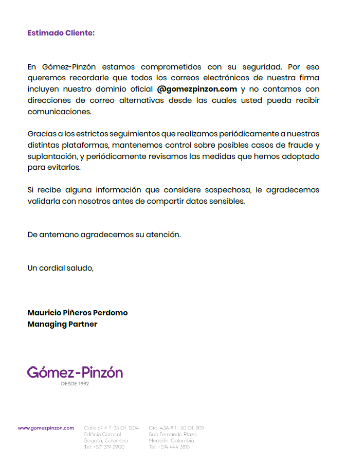En Gómez-Pinzón, la seguridad de nuestros clientes es primordial.
Queremos recordarles que todos nuestros correos electrónicos provienen exclusivamente del dominio oficial @gomezpinzon.com, no utilizamos direcciones alternativas.  A continuación, un comunicado importante: