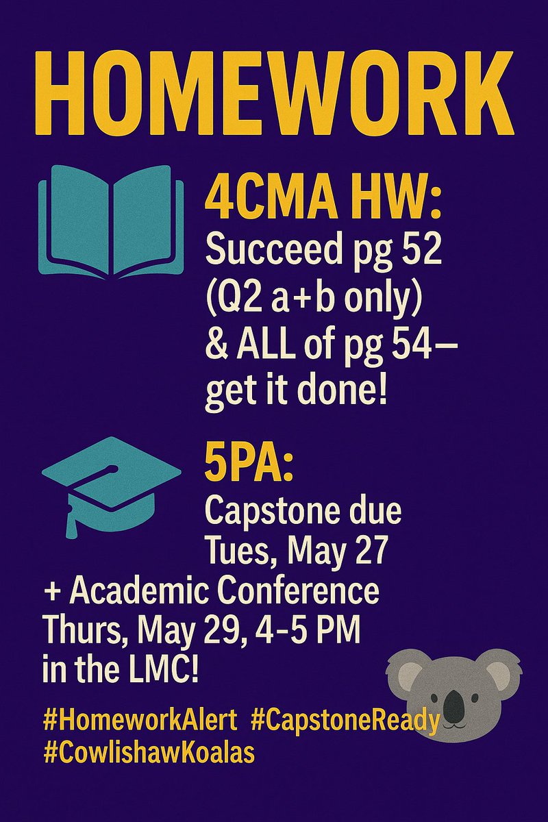 📘4CMA HW: Succeed pg 52 (Q2 a+b only) &amp; ALL of pg 54—get it done!
🎓5PA: Capstone due Tues, May 27 + Academic Conference Thurs, May 29, 4–5 PM in the LMC!
#HomeworkAlert #CapstoneReady #CowlishawKoalas 🐨