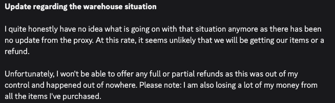 There have been some people asking about the warehouse situation and I will just post an update here for everyone to read. There is no real way for me to contact anyone from the proxy/warehouse. Even if there was a way to contact, they don't give any useful information.