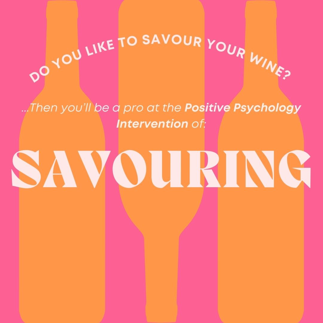 Savouring involves paying a moment or two of extra attention to the things that make us feel good each day...like swishing around wine to enhance the flavour! These small moments accumulate, building up our resilience and capacity to cope with stress throughout the day.