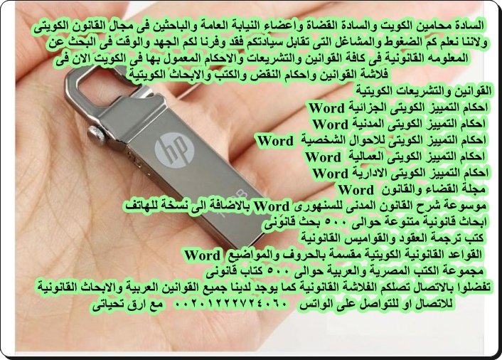 السادة محامين الكويت
مكتبتك القانونية الان فى فلاشة
تصحبها باى مكان
تحتوى على قوانين وتشريعات
واحكام محكمة التمييز
القواعد القانونيه لمحكمة التمييز 
احكام التمييز مدنى
جزائى وادارى وعمالى
واحوال شخصية الاحكام Word
برنامج ادارة مكتب المحامى
و 1000 كتاب وبحث
واتس 00201222724060