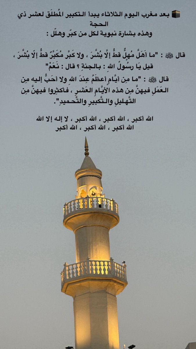 🕋 بعد مغرب اليوم الثلاثاء يبدأ التكبير المُطلَق لعشر ذي الحجة 
وهذه بشارة نبوية لكل من كبّر وهلّل :

قال ﷺ : "ما أَهَلَّ مُهٍلٌّ قطُّ إلَّا بُشَّرَ ، ولا كَبَّر مُكَبَّرٌ قطُّ إلّا بُشَّرَ ، قيل يَا رسُولً اللهِ : بالجنةِ ؟ قال : نَعَمْ"

قال ﷺ : "ما مِن أيَّامٍ أعظَمُ عِندَ