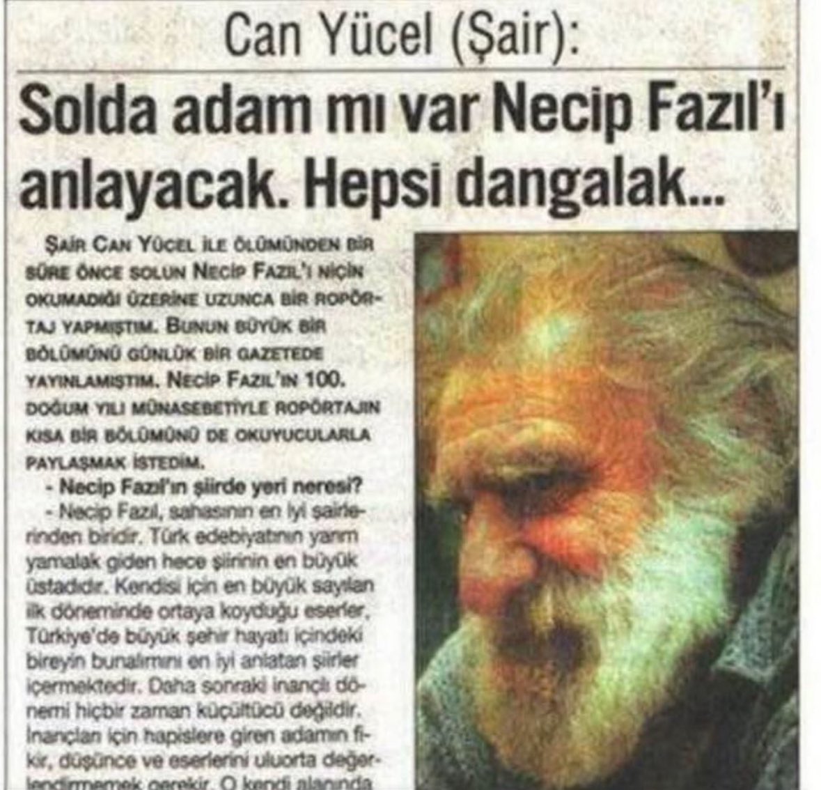 Muhabir : Solcular neden Necip Fazili okumaz?

Ünlü Sair Can Yücel : 

"Solda adam mı var Necip Fazıl’ı anlayacak,hepsi dangalak."

lyi ki dogdun güzel insan.

<a href="/tanjuozcanchp/">Tanju ÖZCAN</a> bunu Can Yücel söylemiş kime mi?
Seni hatırlattı bana.