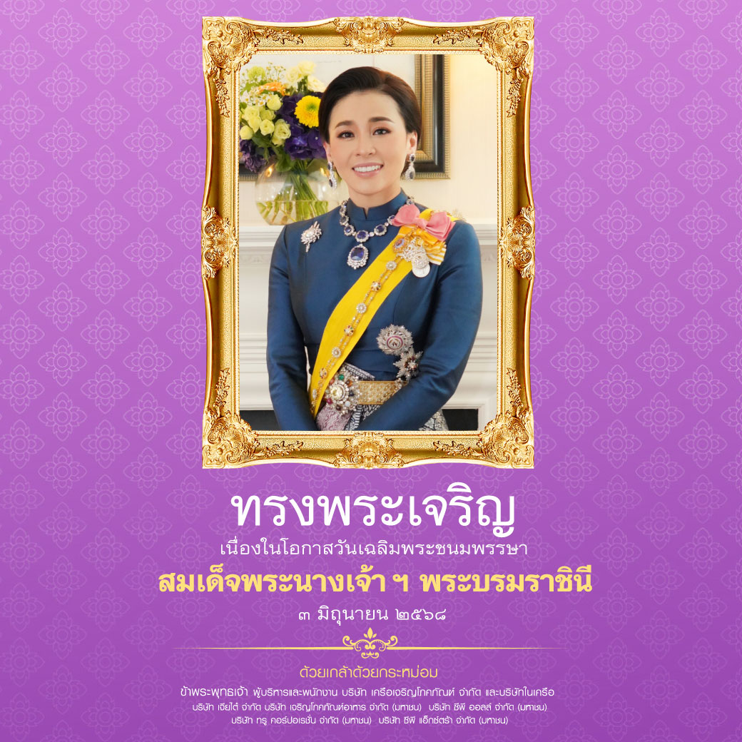 ทรงพระเจริญ
เนื่องในโอกาสวันเฉลิมพระชนมพรรษา
สมเด็จพระนางเจ้า ฯ พระบรมราชินี
๓  มิถุนายน  ๒๕๖๘

ด้วยเกล้าด้วยกระหม่อม
ข้าพระพุทธเจ้า ผู้บริหารและพนักงาน บริษัท เครือเจริญโภคภัณฑ์ จำกัด   และบริษัทในเครือ