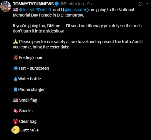 Bossmoney8444's tweet photo. get ready for the #tommypotatum #nobutthole march later today, he may go live but make sure you have all items on the list before you go. #MemorialDayParade #DCMeetup #BenKaxtonFiles #UnseenStorm #WeMarchOn #PatriotLinkup #J6Truth #FreedomRising #TheyKnew4o @BenKaxton https://t.co/o8axQYNIrn