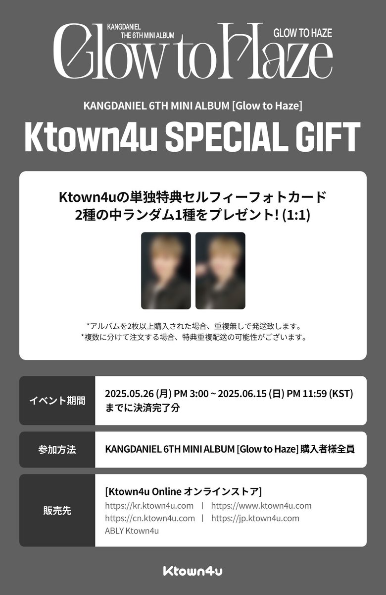 [💿] #KANGDANIEL
KANGDANIEL 6TH MINI ALBUM [Glow to Haze]
#Ktown4u 店舗特典イベント

🤍Ktown4u店舗特典セルフィーフォトカード2種のうちランダム１種贈呈(1:1)

🗓️ 2025.05.26 15:00 ~ 2025.06.15 23:59 (KST)

🔗tinyurl.com/2trkkuvu

#KANGDANIEL
#Glow_to_Haze
#Ktown4u_event