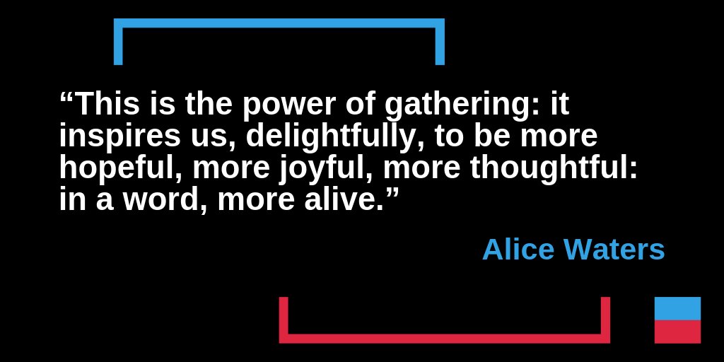 “This is the power of gathering: it inspires us, delightfully, to be more hopeful, more joyful, more thoughtful: in a word, more alive.” – Alice Waters, Chef and Activist

#disagreebetter #listenfirst #strongertogether #civility #unitedwestand #democracy