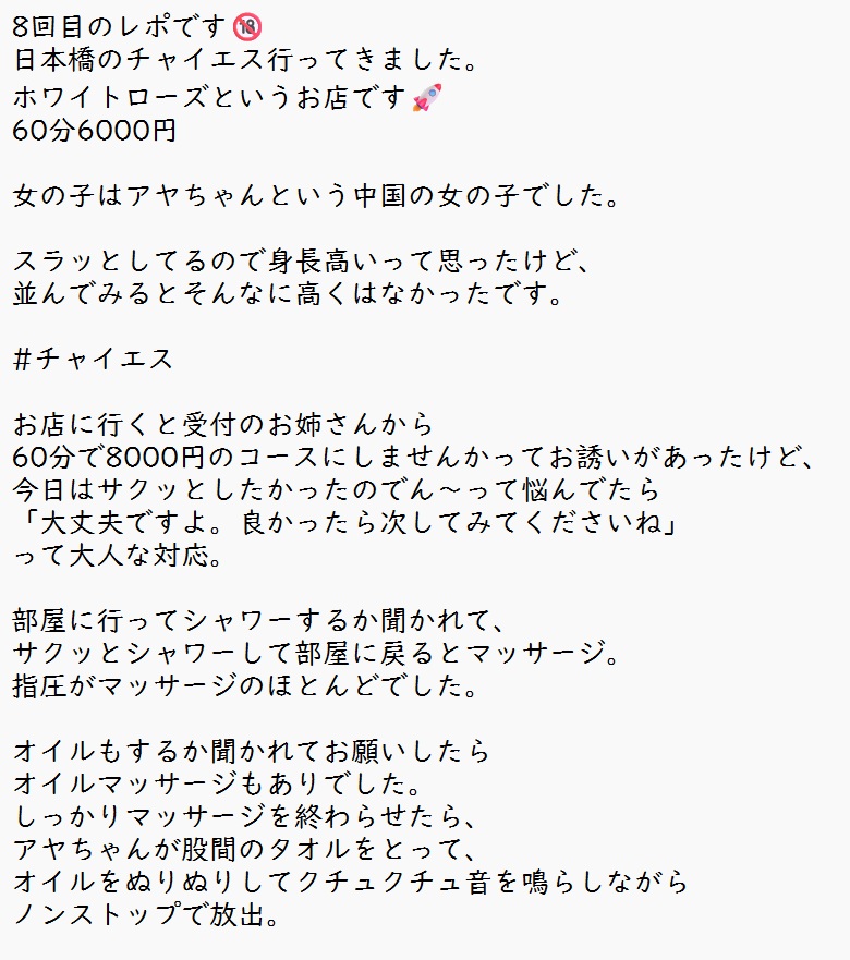 8回目のレポです🔞
日本橋のチャイエス行ってきました。
ホワイトローズというお店です🚀
60分6000円

女の子はアヤちゃんという中国の女の子でした。

スラッとしてるので身長高いって思ったけど、並んでみるとそんなに高くはなかったです。

#チャイエス