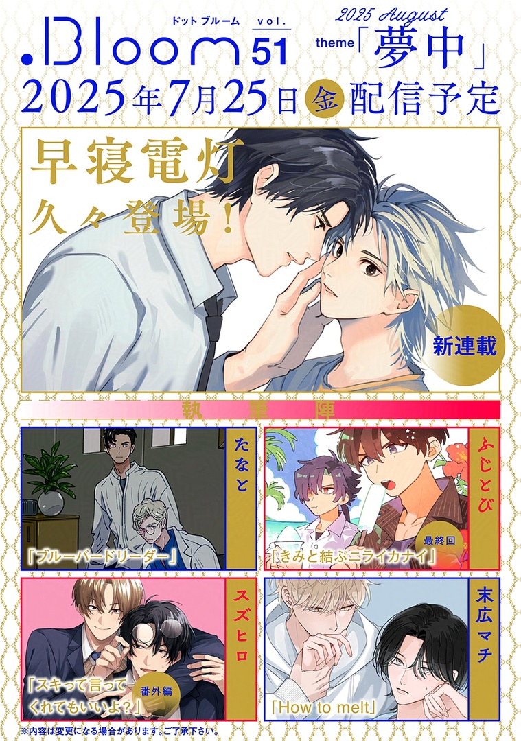 📚次号予告📚

◤.𝐁𝐥𝐨𝐨𝐦|𝐯𝐨𝐥.𝟓𝟏|夢中◢
🗓𝟕.𝟐𝟓[𝐅𝐫𝐢] 𝐑𝐞𝐥𝐞𝐚𝐬𝐞♡

✨𝐂𝐎𝐕𝐄𝐑&amp;𝐍𝐄𝐖✨
『#おまえの吐息を奪っていった』
#早寝電灯(@hayanedentou)
➫待望の新連載𝐒𝐓𝐀𝐑𝐓🎉

🌟𝐄𝐍𝐃𝐈𝐍𝐆🌟
『#きみと結ぶニライカナイ』
#ふじとび(@Fujinotobi)
➫いよいよ最終回🌺 