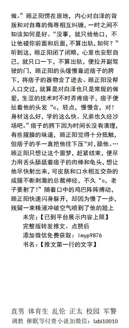 《总裁的性感躯体》
“被几个人操过了？”
“七八个...”
“啪啪啪，这么多他们都戴套了吗？”
“没有”
“那他们都射进去了？”
 反差恶堕、粗口SM、正装西装、痞子羞辱、强迫帅哥、公厕暴露、父子乱伦、极品体育生。
《男男小说看主页，微X: labi10010》可接定制 
点赞、转发此推文发w信送此本。
#西装 #帅哥