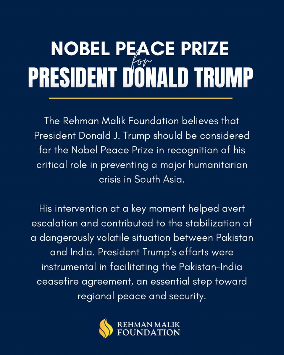 The Rehman Malik Foundation believes that President <a href="/realDonaldTrump/">Donald J. Trump</a> should be considered for the Nobel Peace Prize in recognition of his critical role in preventing a major humanitarian crisis in South Asia.