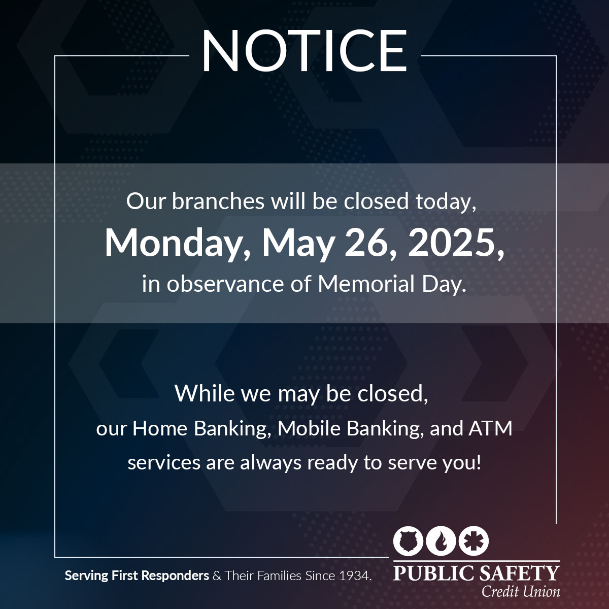 All of our branches will be closed today in observance of Memorial Day. While we may be closed today, our Home Banking, Mobile Banking, and ATMs will be open and ready to serve you.