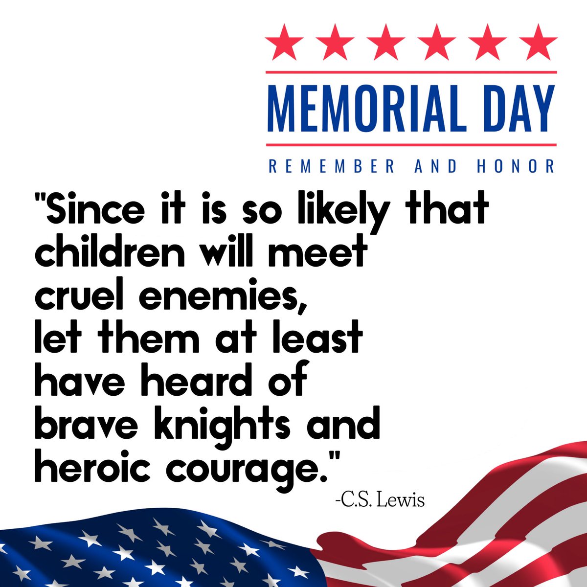 Memorial Day … share with a child, a sibling, a grandchild, niece or nephew a story of an American Hero.  Remember their sacrifice and the blanket of freedom and opportunity they helped provide. 

"Since it is so likely that children will meet cruel enemies, let them at least