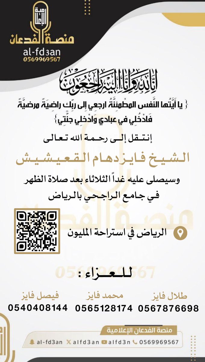 MFA_Platform's tweet photo. { يا أَيَّتُها النَّفس المطْمئِنَّةُ ارجعِي إِلى ربِّكِ راضِيَةً مرضيَّةً فَادْخُلِي في عبادي وَادْخلِي جنَّتِي}

إنا لله وإنا إليه راجعون
إنتقل الى رحمة الله تعالى 

الشيخ فايز دهام القعيشيش 

وسيصلى عليه غداً الثلاثاء بعد صلاة الظهر في جامع الراجحي بالرياض

موقع العزاء : 
الرياض في استراحة المليون 

https://t.co/gxbDNCcFlg

للتعازي :
طلال فايز 
0567876698
محمد فايز 
0565128174
فيصل فايز 
0540408144