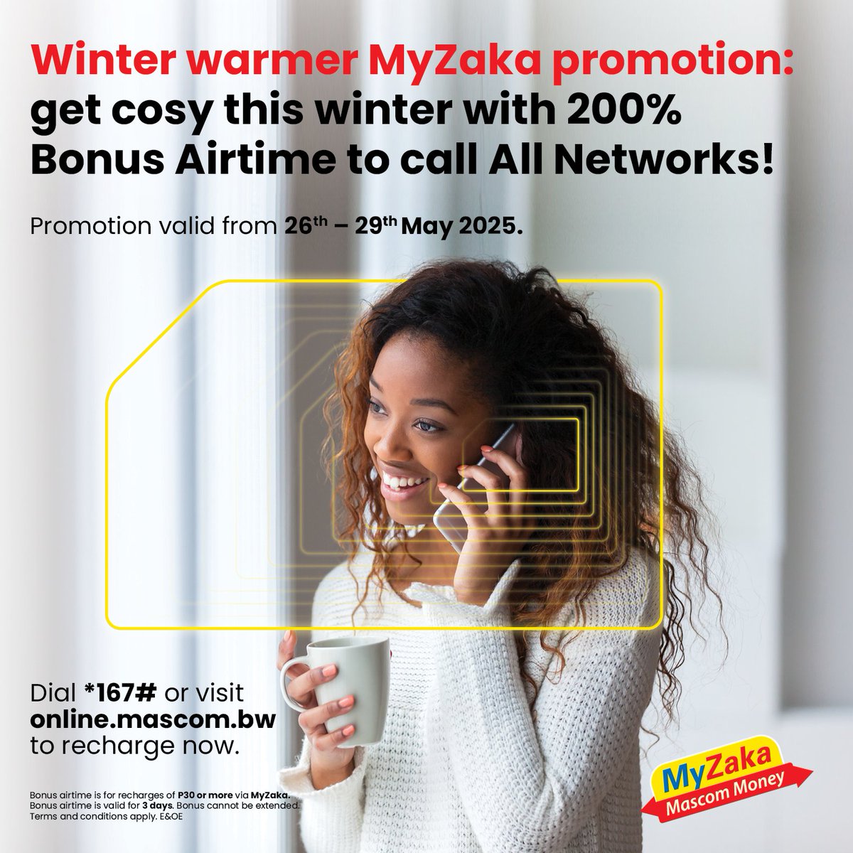 Winter calling just got better! ☕️

Top up with P30 or more through MyZaka and get 200% Bonus airtime to call ALL NATIONAL NETWORKS. 📞

Dial *167# or visit online.mascom.bw to recharge now!!💛
#WinterWarmer
#MyZakaPromo
#Number1BecauseOfYou