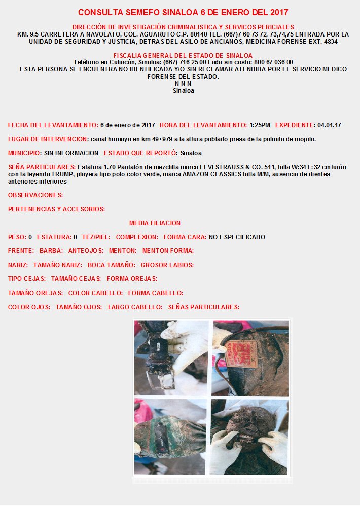 CONSULTA SEMEFO SINALOA Enero 2017
INFORMES: DIRECCIÓN DE INVESTIGACIÓN CRIMINALISTICA Y SERVICIOS PERICIALES KM. 9.5 CARRETERA A NAVOLATO, COL. AGUARUTO  TEL. (667)7 60 73 72, 73,74,75  EXT. 4834, FISCALIA CULIACAN SINALOA: (667) 716 25 00 Lada sin costo: 800 67 036 00
