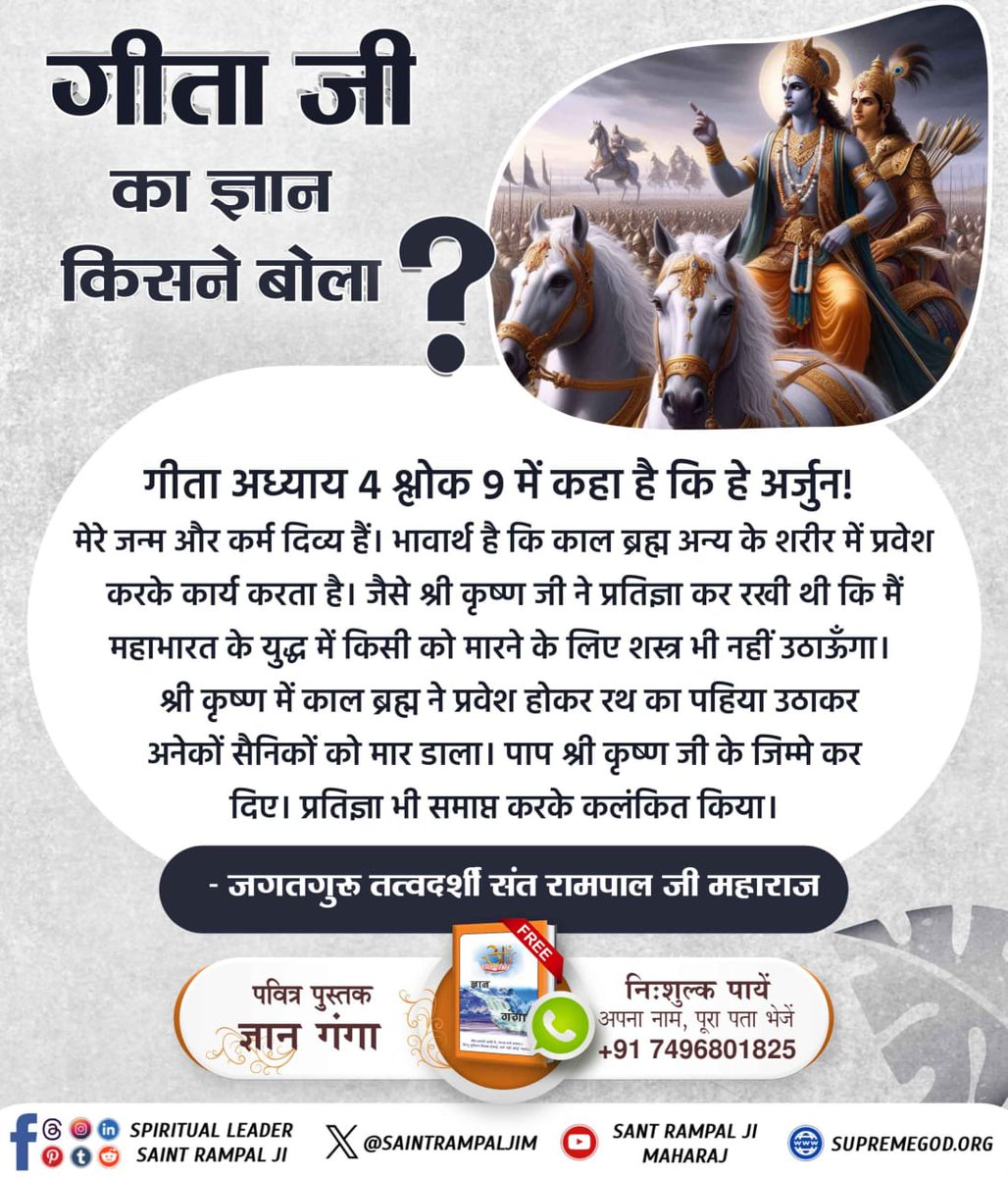 #WhoIs_Kaal_InBhagavadGita
गीता अध्याय 4 श्लोक 9 में कहा है कि हे अर्जुन! मेरे जन्म और कर्म दिव्य हैं।भावार्थ है कि काल ब्रह्म अन्य के शरीर में प्रवेश करके कार्य करता है।जैसे श्री कृष्ण जी ने प्रतिज्ञा कर रखी थी कि मैं महाभारत के युद्ध में किसी को मारने के लिए शस्त्र भी नहीं.....
