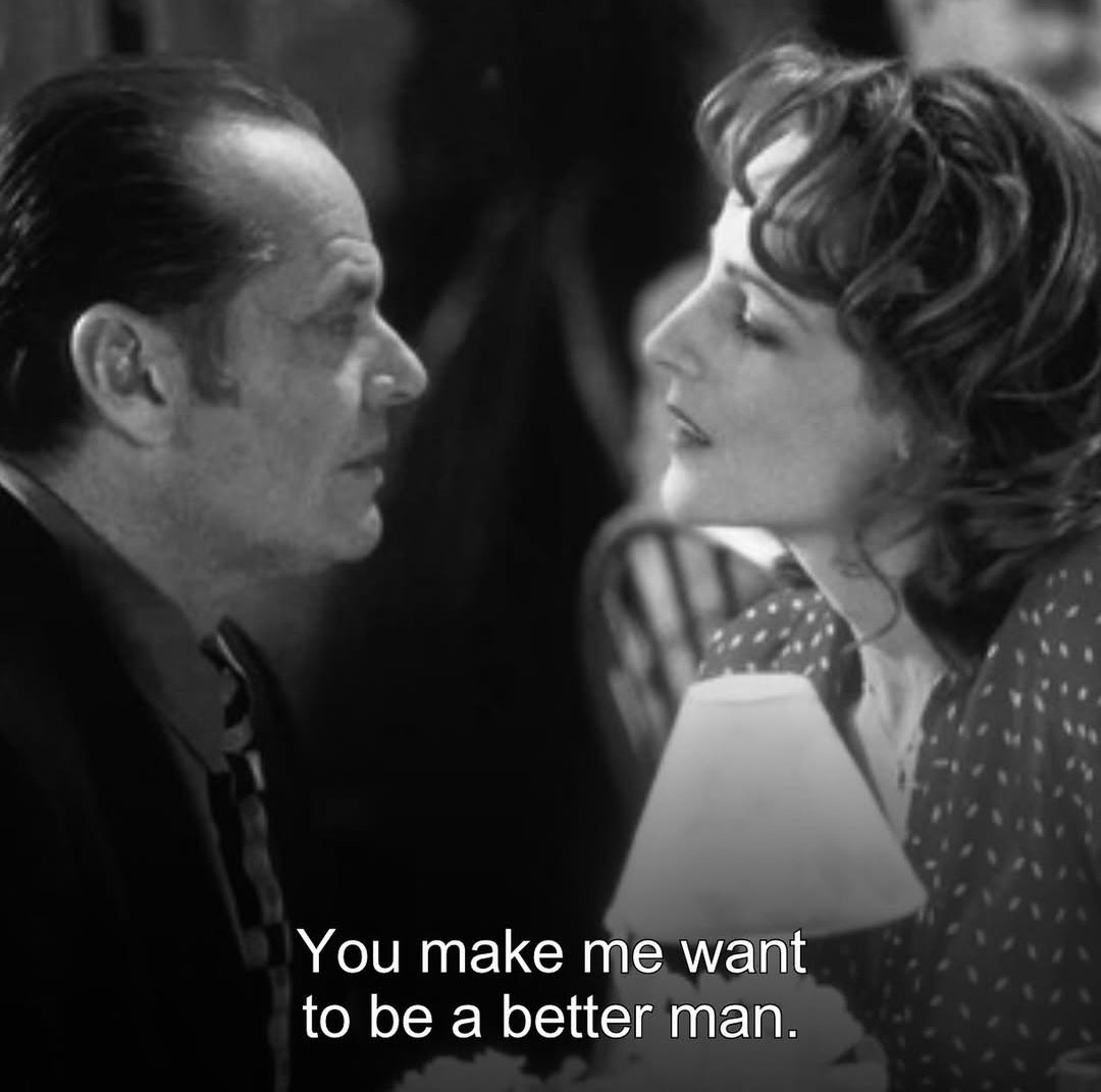 "You make me want to be a better man"

يمكن دة احلي Compliment line اتقال ف السينما.