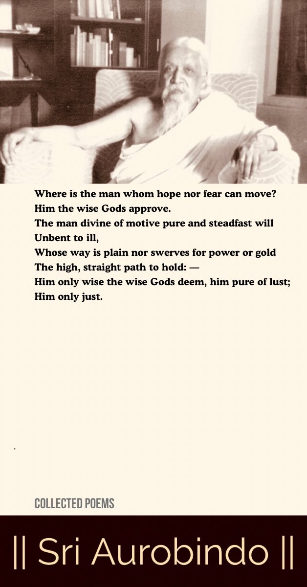 Where is the man whom hope nor fear can move?
Him the wise Gods approve.
The man divine of motive pure and steadfast will
Unbent to ill,

#SriAurobindo #IntegralYoga #Consciousness