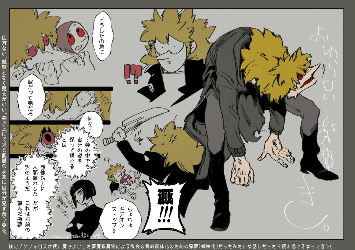 現実世界では魘されながら衰弱して目覚めないギデオンに「おかしい」「夢魔だ!」って夢の中ではギデオン一人で戦うハメになり現実世界では今日までギデ坊に守られた人たちが一丸となって戦ったり以下略みたいなバタバタが起きてそう。 #墨凸癖 