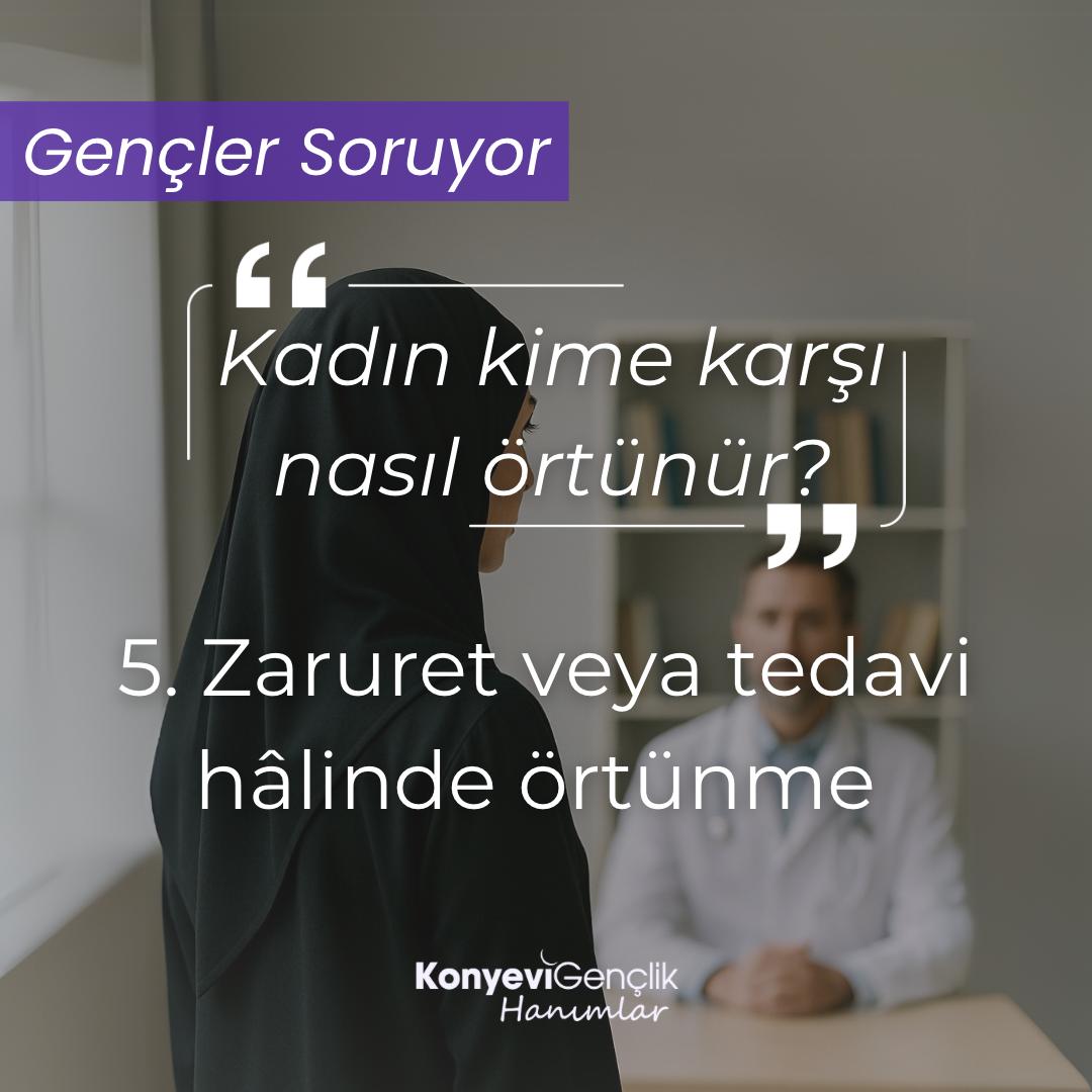 Kadın Kime Karşı Nasıl Örtünür?

5) Zaruret veya tedavi halinde örtünme:

Tedavi gibi bir zaruret halinde, erkek veya kadının bedenine; doktor, ebe, iğneci ve pansumancı gibi kimselerin bakması ve dokunması caizdir. Ancak kadınların sağlık problemlerinde kendi cinslerinden olan