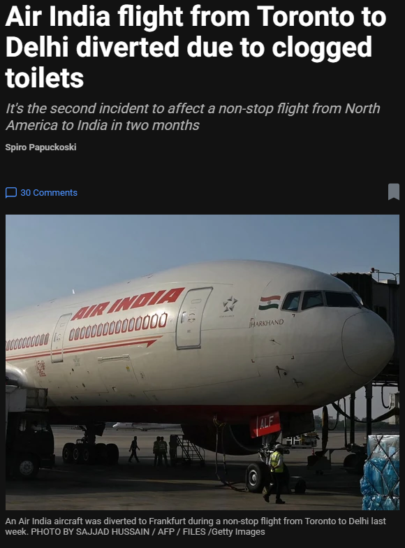 Eyaaaad's tweet photo. ثاني حادث خلال شهرين...

طائرة الخطوط الهندية Air India كانت متجهة من كندا إلى الهند في رحلة مباشرة لكن قائد الطائرة هبط اضطرارياً في ألمانيا وذلك بسبب انسداد جميع مراحيض الطائرة فانتشرت الروائح الكريهة مما حدا بالطيار لطلب النجدة للهبوط في ألمانيا.

وكما في الحادثة السابقة فيُعتقد أن الركاب الهنود تسببوا في انسداد المراحيض وقال البعض بأنهم كانوا يقفون طوابير لتجربة استخدام الحمام فيما قال آخرون إنهم لم يستخدموا حمامات المطار وذلك لتجربة شعور استخدام الحمام وهم في السماء.

مصدر مطلع على الحادثة قال بأن موظفي الصيانة في فرانكفورت بألمانيا عند دخولهم لإصلاح الانسدادات اضطروا لوضع أقنعة تقيهم من الروائح وشاهدوا بطانيات وملابس داخلية وحفاضات ومناديل داخل المراحيض وهو ما جعلها غير صالحة للاستخدام خلال الرحلة.

وبحسب الخبر فقد عانى الركاب والطاقم من الروائح الكريهة ��مدة 8 ساعات وهي مدة الرحلة من كندا إلى ألمانيا.

الخطوط الجوية الهندية قالت في تعليق مقتضب بأن الهبوط كان بسبب مشكلة فنية متعلقة بسباكة دورات المياه ولم تعطي تفاصيل أكثر.