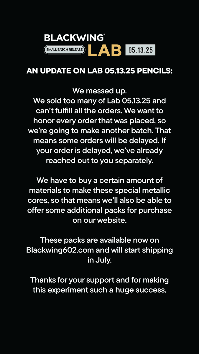 We acquired the materials needed to produce a second batch of pencils. They are available as a pre-order and will ship in July: blackwing602.com/products/black…