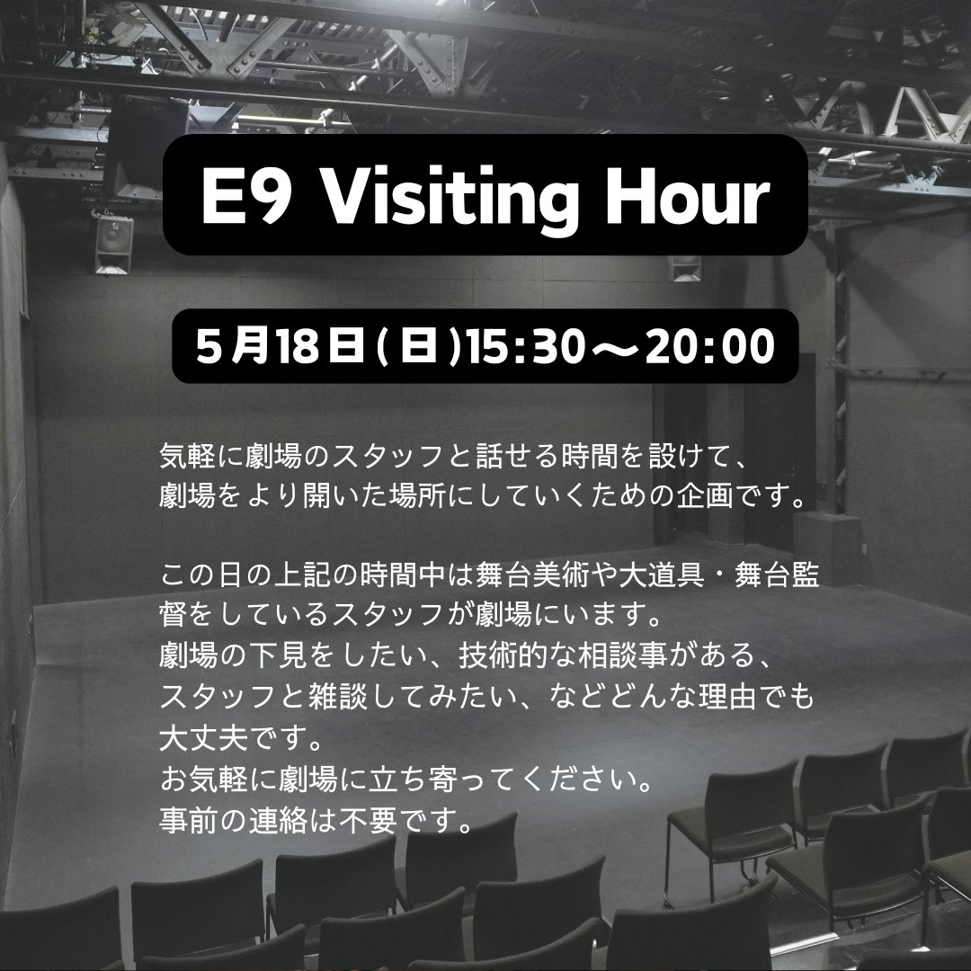【E9 Visiting Hour】
5月18日(日)15:30～20:00、舞台スタッフが劇場にいます。相談したいことがある、雑談したいなどどんな理由でも大丈夫ですのでお気軽に劇場にお立ち寄りください！